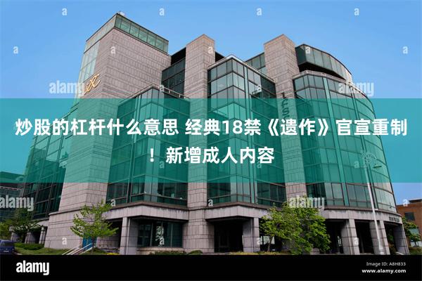 炒股的杠杆什么意思 经典18禁《遗作》官宣重制！新增成人内容