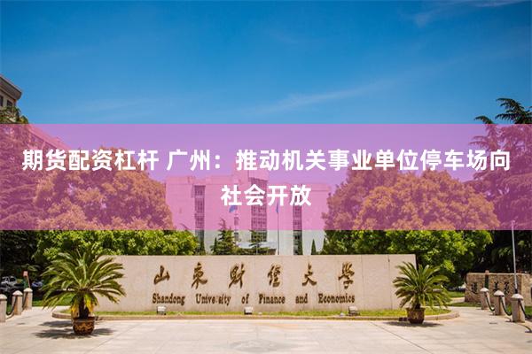 期货配资杠杆 广州：推动机关事业单位停车场向社会开放