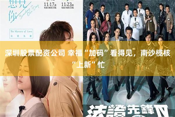 深圳股票配资公司 幸福“加码”看得见，南沙榄核“上新”忙
