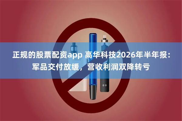 正规的股票配资app 高华科技2026年半年报：军品交付放缓，营收利润双降转亏