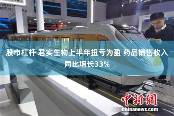 股市杠杆 君实生物上半年扭亏为盈 药品销售收入同比增长33%