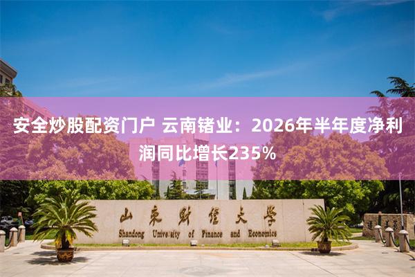 安全炒股配资门户 云南锗业:2026年半年度净利润同比增长235%