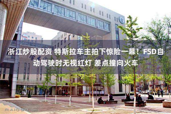 浙江炒股配资 特斯拉车主拍下惊险一幕！FSD自动驾驶时无视红灯 差点撞向火车