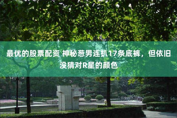 最优的股票配资 神秘葱男连扒17条底裤，但依旧没猜对R星的颜色