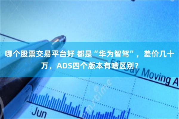哪个股票交易平台好 都是“华为智驾”，差价几十万，ADS四个版本有啥区别？