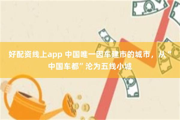 好配资线上app 中国唯一因车建市的城市，从“中国车都”沦为五线小城