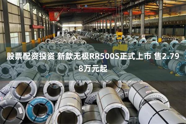 股票配资投资 新款无极RR500S正式上市 售2.798万元起