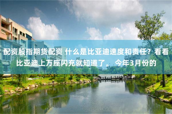 配资股指期货配资 什么是比亚迪速度和责任？看看比亚迪上万座闪充就知道了。 今年3月份的
