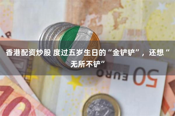 香港配资炒股 度过五岁生日的“金铲铲”，还想“无所不铲”