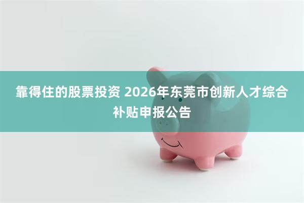 靠得住的股票投资 2026年东莞市创新人才综合补贴申报公告