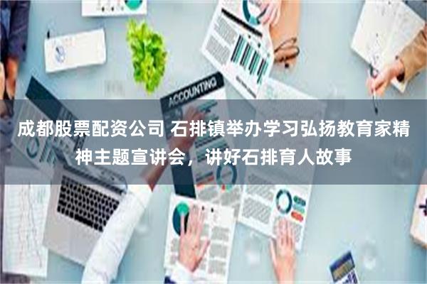 成都股票配资公司 石排镇举办学习弘扬教育家精神主题宣讲会,讲好石排育人故事