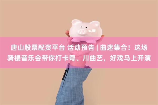 唐山股票配资平台 活动预告 | 曲迷集合！这场骑楼音乐会带你打卡粤、川曲艺，好戏马上开演