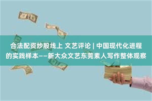 合法配资炒股线上 文艺评论 | 中国现代化进程的实践样本——新大众文艺东莞素人写作整体观察