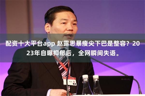 配资十大平台app 赵露思暴瘦尖下巴是整容？2023年自曝抑郁后，全网瞬间失语。