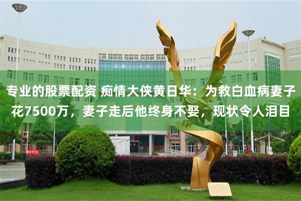 专业的股票配资 痴情大侠黄日华：为救白血病妻子花7500万，妻子走后他终身不娶，现状令人泪目