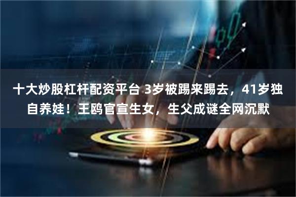 十大炒股杠杆配资平台 3岁被踢来踢去，41岁独自养娃！王鸥官宣生女，生父成谜全网沉默