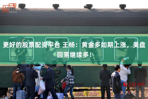 更好的股票配资平台 王杨:黄金多如期上涨,美盘回落继续多!
