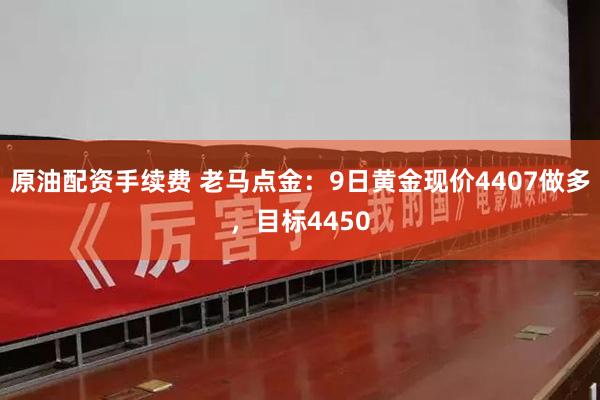 原油配资手续费 老马点金：9日黄金现价4407做多，目标4450