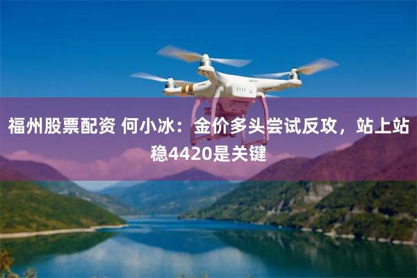 福州股票配资 何小冰：金价多头尝试反攻，站上站稳4420是关键