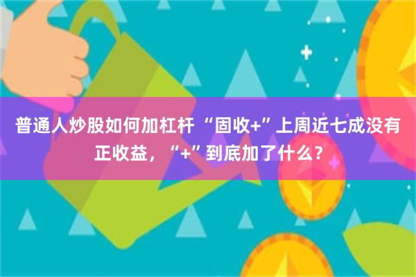 普通人炒股如何加杠杆 “固收+”上周近七成没有正收益，“+”到底加了什么？