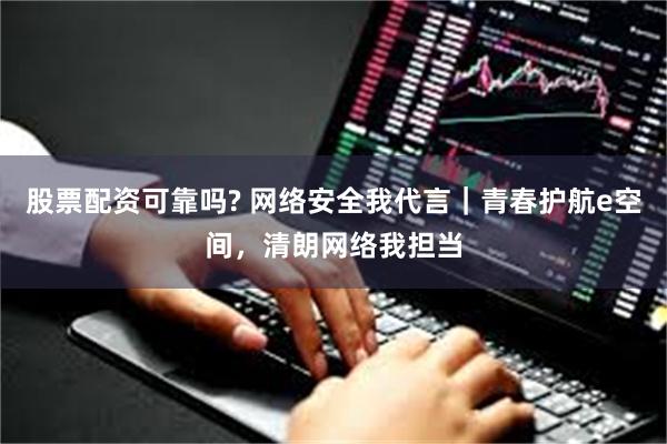 股票配资可靠吗? 网络安全我代言｜青春护航e空间，清朗网络我担当