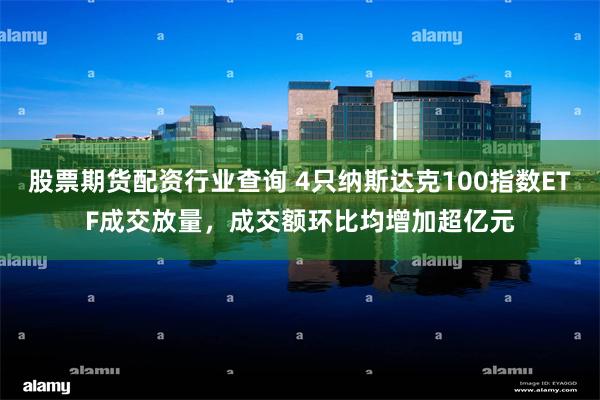 股票期货配资行业查询 4只纳斯达克100指数ETF成交放量，成交额环比均增加超亿元