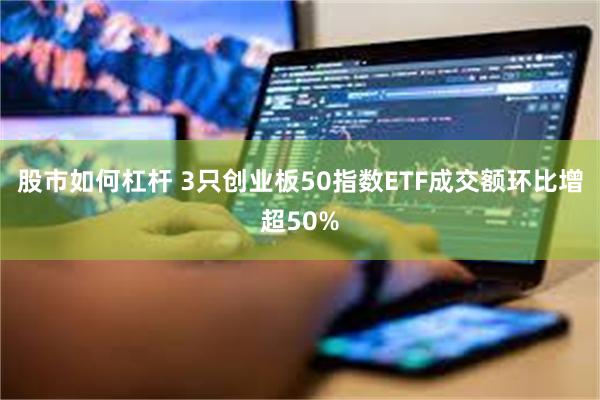 股市如何杠杆 3只创业板50指数ETF成交额环比增超50%