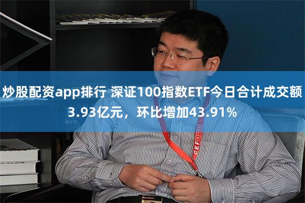 炒股配资app排行 深证100指数ETF今日合计成交额3.93亿元，环比增加43.91%