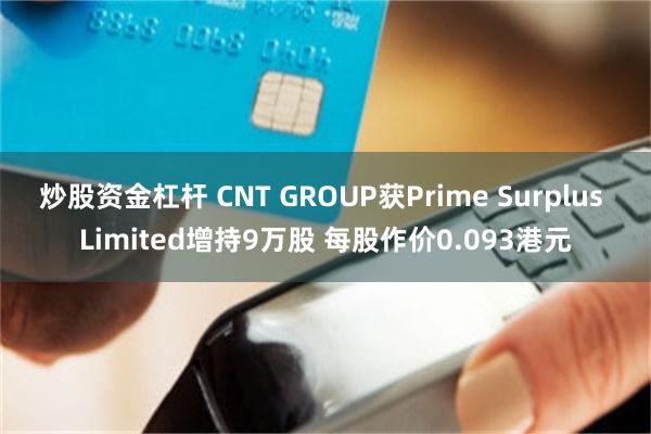 炒股资金杠杆 CNT GROUP获Prime Surplus Limited增持9万股 每股作价0.093港元