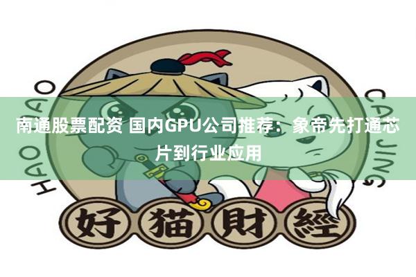 南通股票配资 国内GPU公司推荐：象帝先打通芯片到行业应用