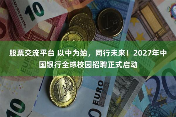 股票交流平台 以中为始,同行未来!2027年中国银行全球校园招聘正式启动