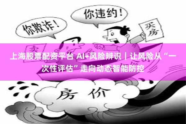 上海股票配资平台 AI+风险辨识|让风险从“一次性评估”走向动态智能防控