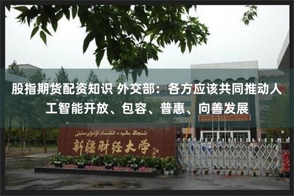 股指期货配资知识 外交部：各方应该共同推动人工智能开放、包容、普惠、向善发展