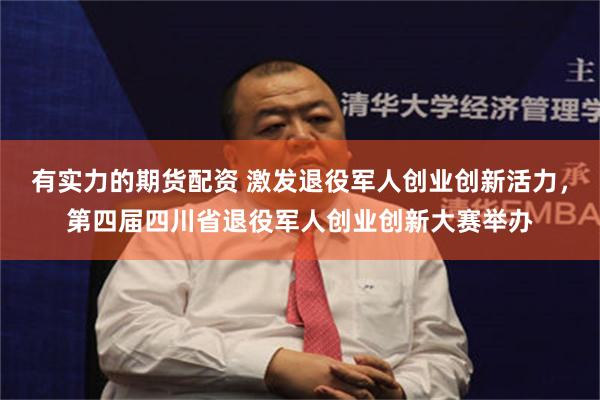 有实力的期货配资 激发退役军人创业创新活力，第四届四川省退役军人创业创新大赛举办