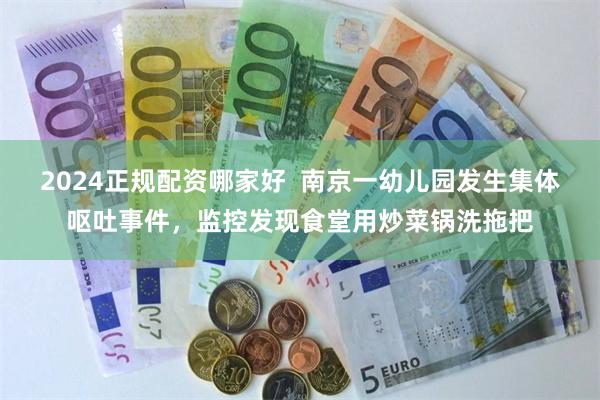 2024正规配资哪家好 南京一幼儿园发生集体呕吐事件,监控发现食堂用炒菜锅洗拖把