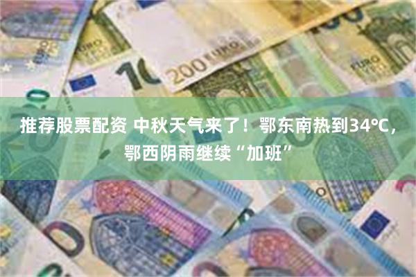 推荐股票配资 中秋天气来了！鄂东南热到34℃，鄂西阴雨继续“加班”