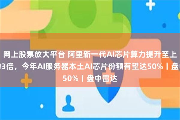 网上股票放大平台 阿里新一代AI芯片算力提升至上一代的3倍，今年AI服务器本土AI芯片份额有望达50%丨盘中雷达