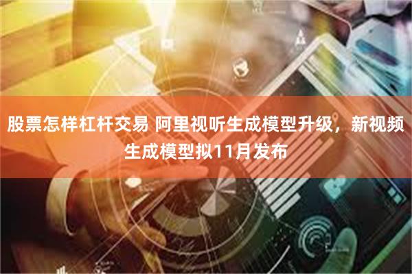股票怎样杠杆交易 阿里视听生成模型升级，新视频生成模型拟11月发布