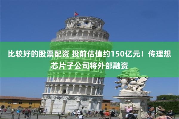 比较好的股票配资 投前估值约150亿元！传理想芯片子公司将外部融资