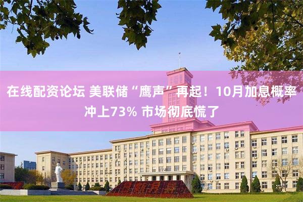 在线配资论坛 美联储“鹰声”再起！10月加息概率冲上73% 市场彻底慌了