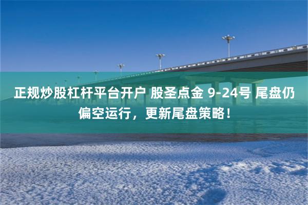 正规炒股杠杆平台开户 股圣点金 9-24号 尾盘仍偏空运行,更新尾盘策略!