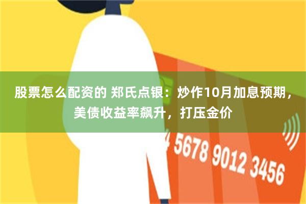 股票怎么配资的 郑氏点银:炒作10月加息预期,美债收益率飙升,打压金价