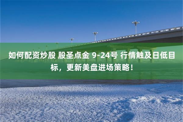 如何配资炒股 股圣点金 9-24号 行情触及日低目标，更新美盘进场策略！
