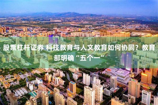股票杠杆证券 科技教育与人文教育如何协同？教育部明确“五个一”