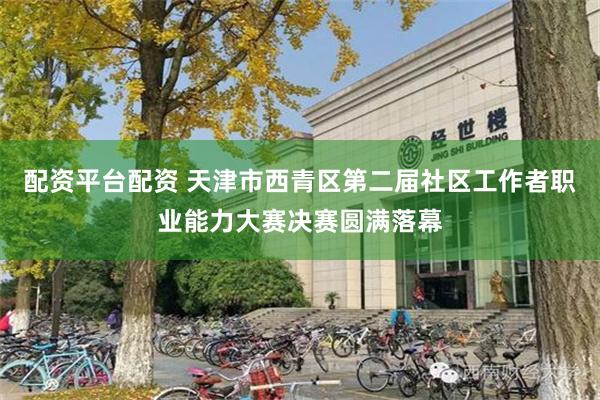 配资平台配资 天津市西青区第二届社区工作者职业能力大赛决赛圆满落幕