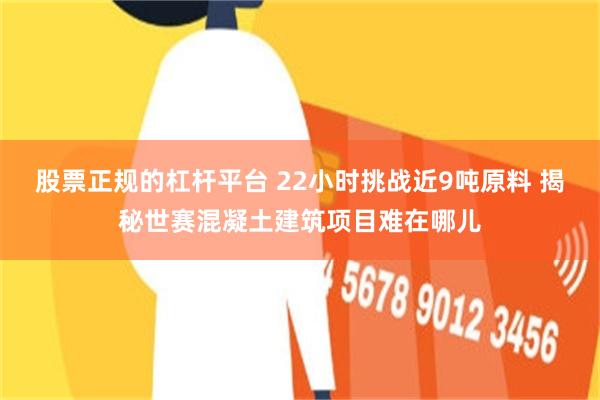 股票正规的杠杆平台 22小时挑战近9吨原料 揭秘世赛混凝土建筑项目难在哪儿