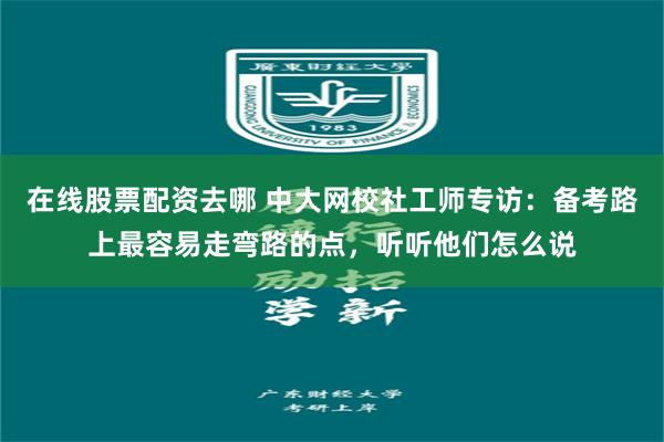 在线股票配资去哪 中大网校社工师专访:备考路上最容易走弯路的点,听听他们怎么说