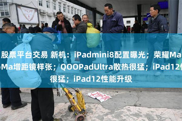 股票平台交易 新机:iPadmini8配置曝光;荣耀Magic9ProMa增距镜样张;QOOPadUltra散热很猛;iPad12性能升级