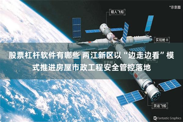 股票杠杆软件有哪些 两江新区以“边走边看”模式推进房屋市政工程安全管控落地