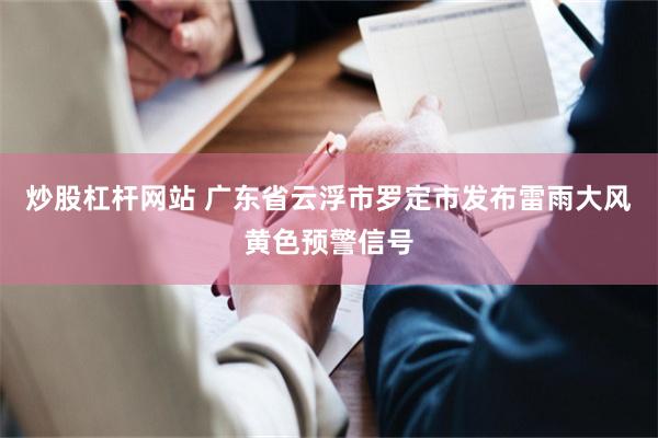 炒股杠杆网站 广东省云浮市罗定市发布雷雨大风黄色预警信号